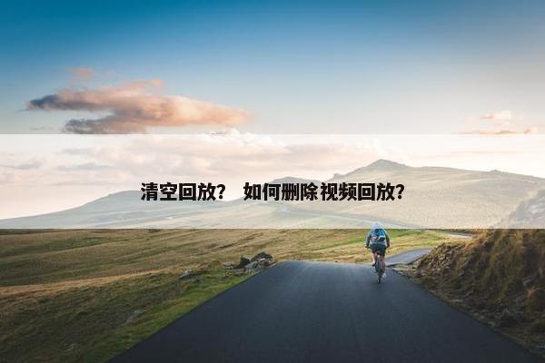 清空回放？ 如何删除视频回放？
