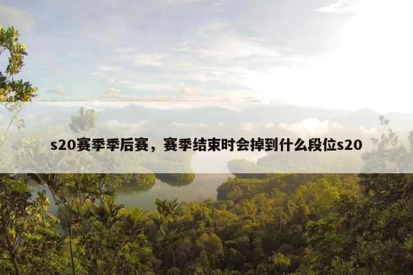 s20赛季季后赛，赛季结束时会掉到什么段位s20