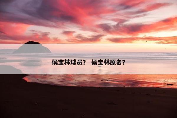 侯宝林球员？ 侯宝林原名？