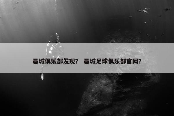 曼城俱乐部发现？ 曼城足球俱乐部官网？