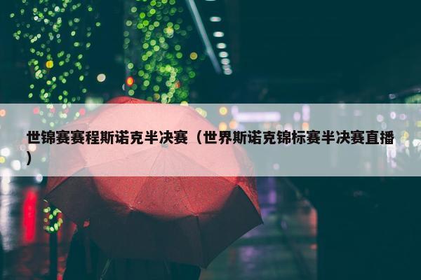 世锦赛赛程斯诺克半决赛（世界斯诺克锦标赛半决赛直播）