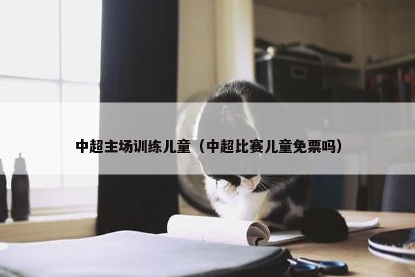 中超主场训练儿童（中超比赛儿童免票吗）
