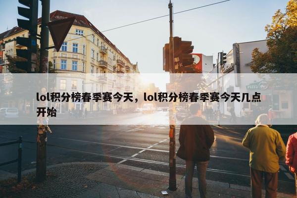 lol积分榜春季赛今天，lol积分榜春季赛今天几点开始