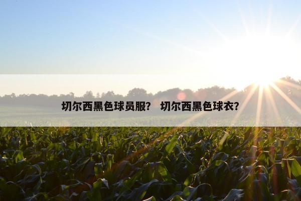 切尔西黑色球员服？ 切尔西黑色球衣？