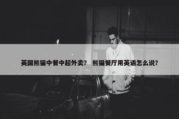 英国熊猫中餐中超外卖？ 熊猫餐厅用英语怎么说？