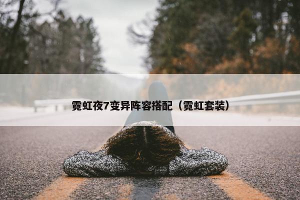 霓虹夜7变异阵容搭配（霓虹套装）