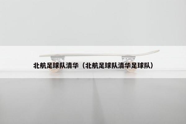 北航足球队清华（北航足球队清华足球队）
