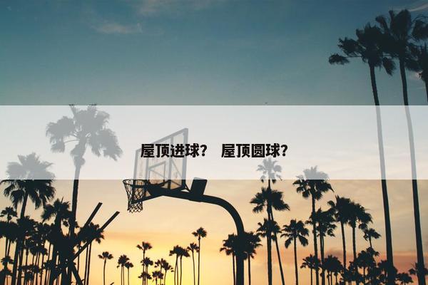 屋顶进球？ 屋顶圆球？