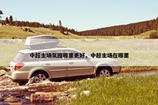 中超主场氛围哪里更好，中超主场在哪里
