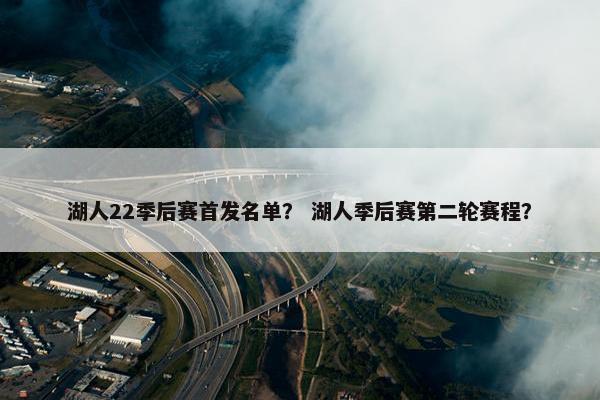 湖人22季后赛首发名单？ 湖人季后赛第二轮赛程？