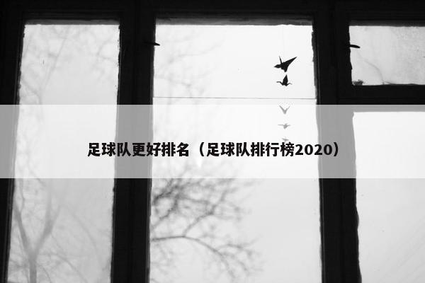 足球队更好排名（足球队排行榜2020）