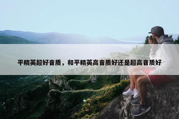 平精英超好音质，和平精英高音质好还是超高音质好