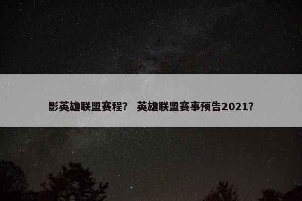 影英雄联盟赛程？ 英雄联盟赛事预告2021？