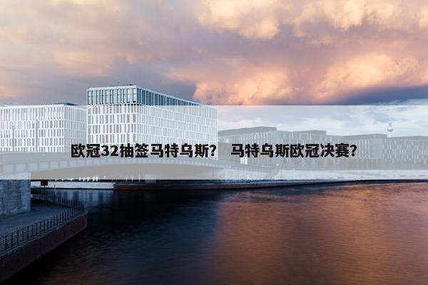 欧冠32抽签马特乌斯？ 马特乌斯欧冠决赛？