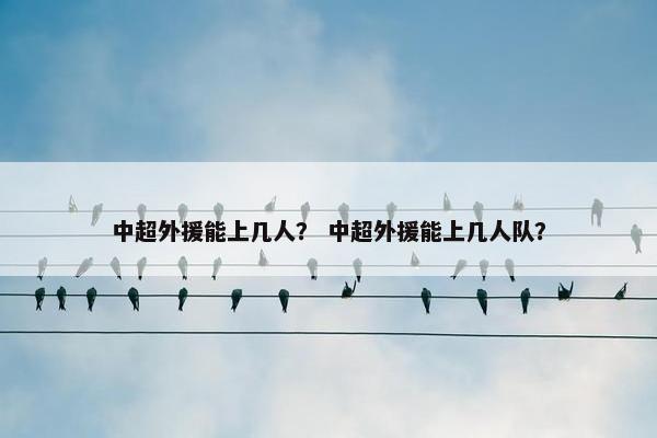 中超外援能上几人？ 中超外援能上几人队？