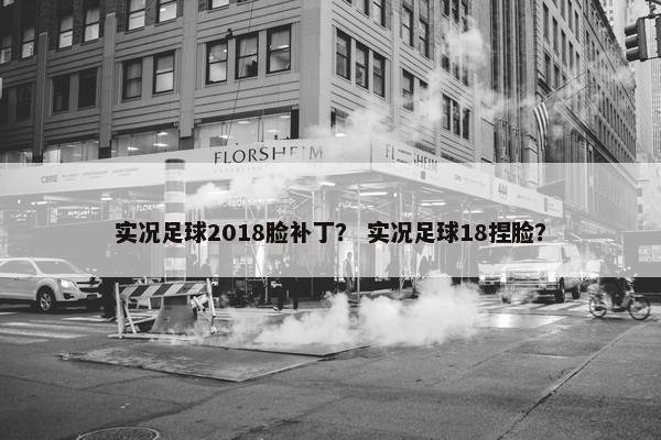 实况足球2018脸补丁？ 实况足球18捏脸？