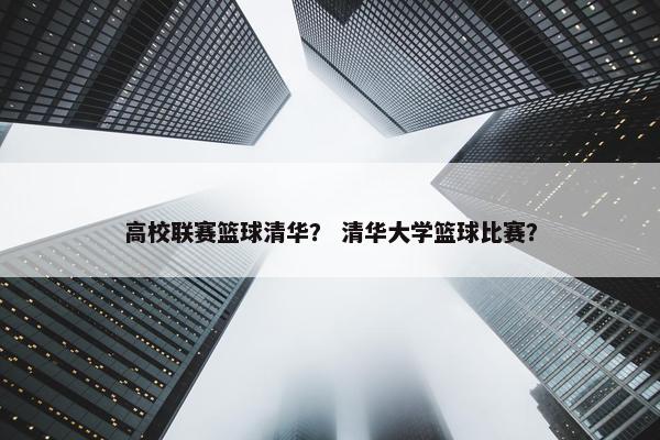高校联赛篮球清华？ 清华大学篮球比赛？