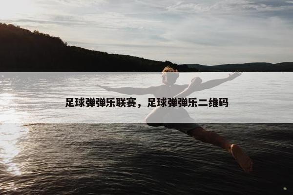 足球弹弹乐联赛，足球弹弹乐二维码