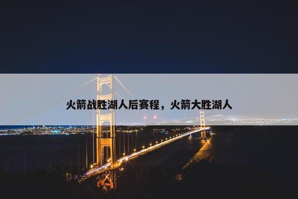 火箭战胜湖人后赛程，火箭大胜湖人