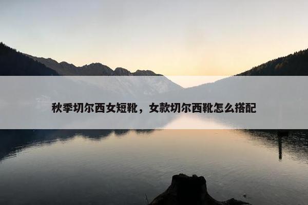 秋季切尔西女短靴，女款切尔西靴怎么搭配