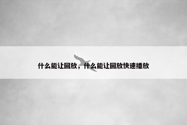 什么能让回放，什么能让回放快速播放