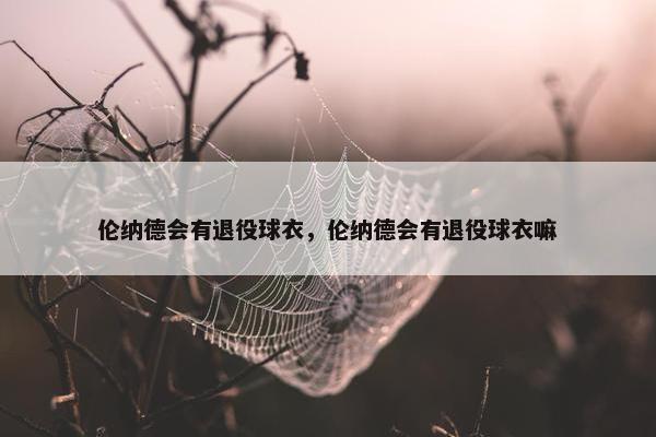 伦纳德会有退役球衣，伦纳德会有退役球衣嘛