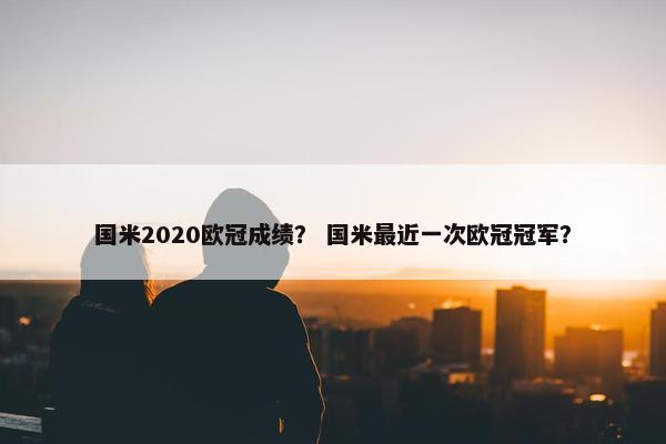 国米2020欧冠成绩？ 国米最近一次欧冠冠军？
