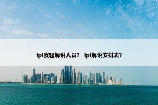 lpl赛程解说人员？ lpl解说安排表？