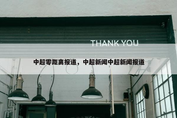 中超零距离报道，中超新闻中超新闻报道