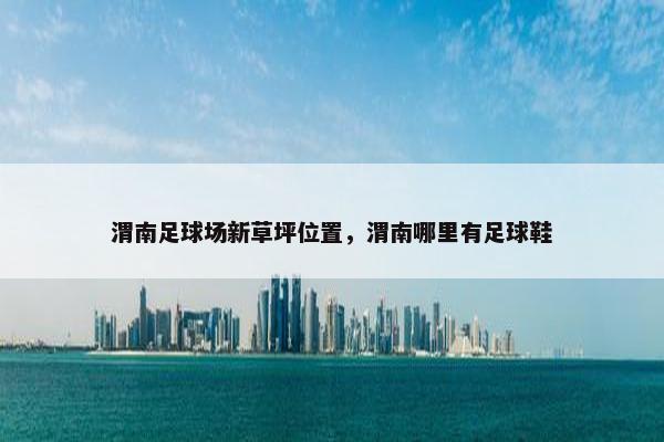 渭南足球场新草坪位置，渭南哪里有足球鞋
