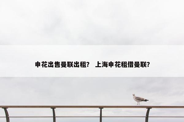 申花出售曼联出租？ 上海申花租借曼联？