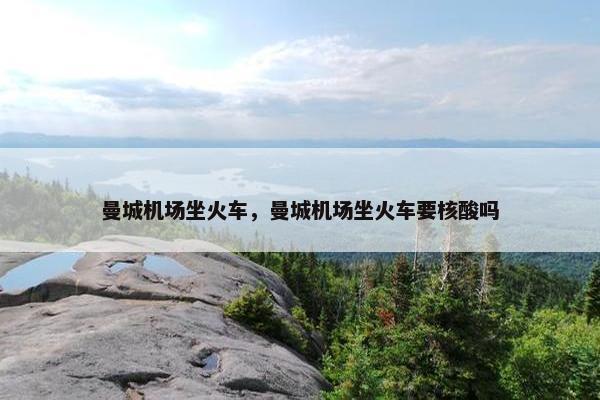 曼城机场坐火车，曼城机场坐火车要核酸吗