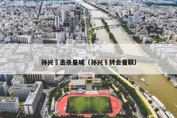 孙兴慜击杀曼城（孙兴慜转会曼联）
