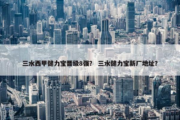 三水西甲健力宝晋级8强？ 三水健力宝新厂地址？
