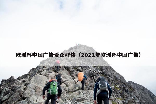欧洲杯中国广告受众群体（2021年欧洲杯中国广告）