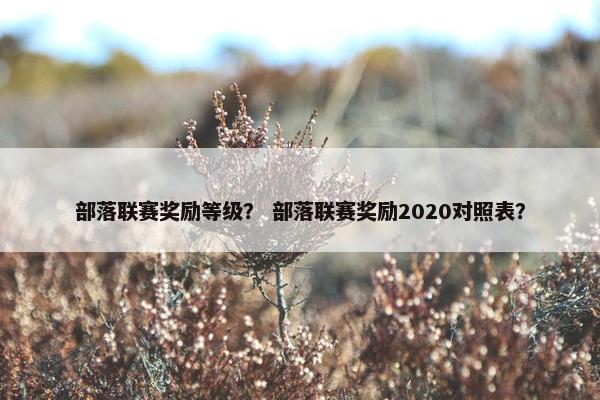 部落联赛奖励等级？ 部落联赛奖励2020对照表？