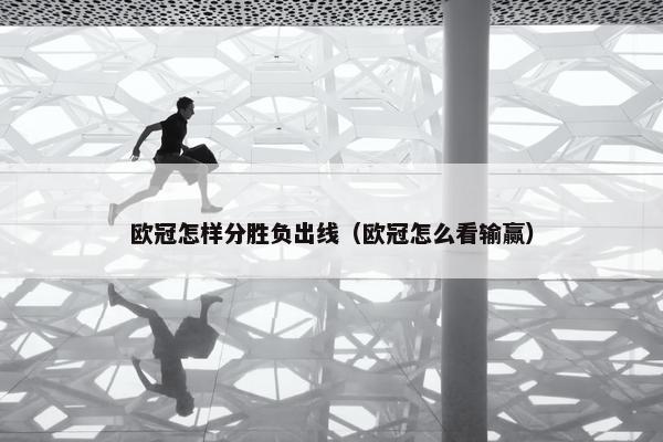 欧冠怎样分胜负出线（欧冠怎么看输赢）