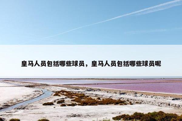 皇马人员包括哪些球员，皇马人员包括哪些球员呢