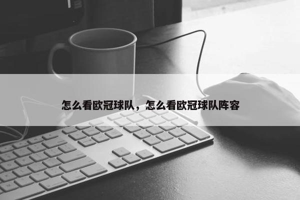 怎么看欧冠球队，怎么看欧冠球队阵容