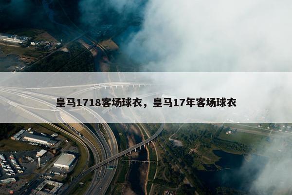 皇马1718客场球衣，皇马17年客场球衣