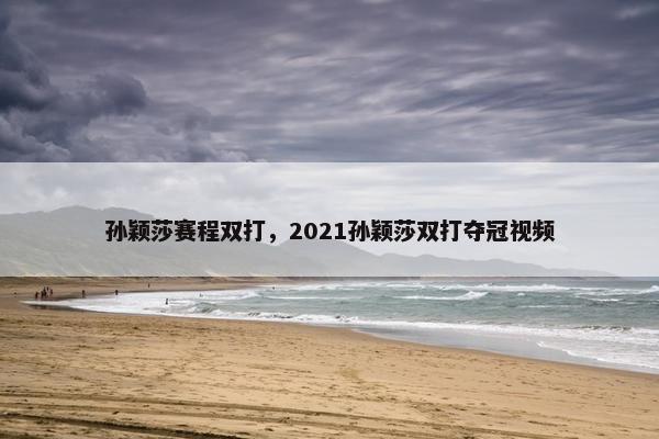 孙颖莎赛程双打，2021孙颖莎双打夺冠视频