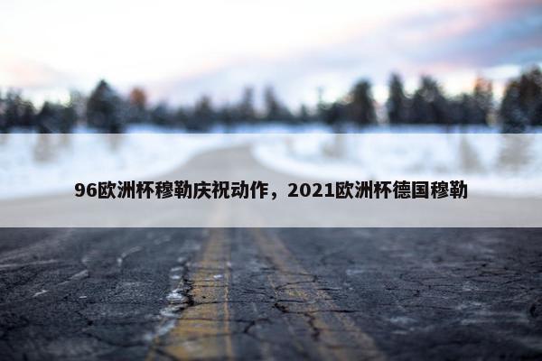 96欧洲杯穆勒庆祝动作，2021欧洲杯德国穆勒