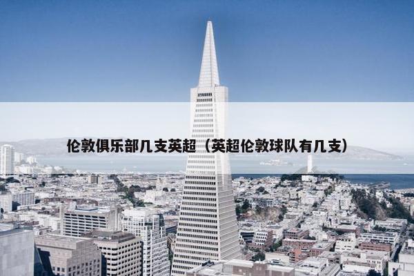 伦敦俱乐部几支英超（英超伦敦球队有几支）