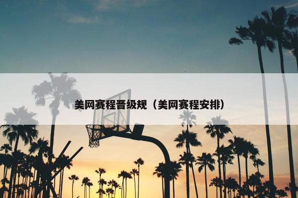 美网赛程晋级规（美网赛程安排）