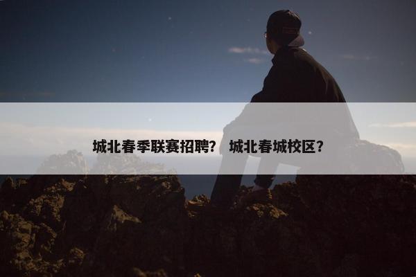 城北春季联赛招聘？ 城北春城校区？