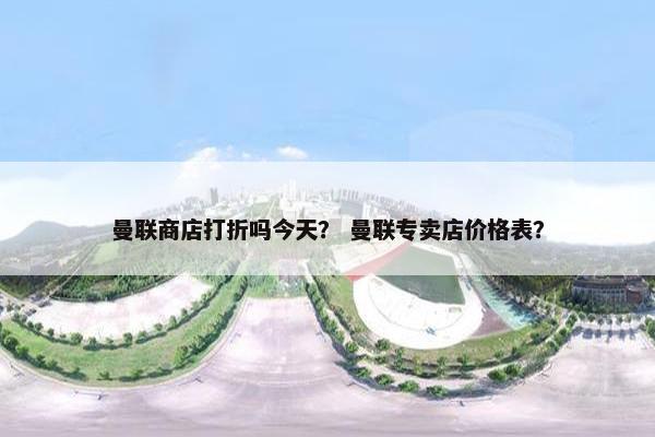 曼联商店打折吗今天？ 曼联专卖店价格表？