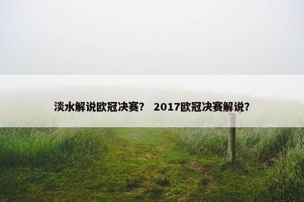 淡水解说欧冠决赛？ 2017欧冠决赛解说？