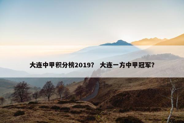 大连中甲积分榜2019？ 大连一方中甲冠军？