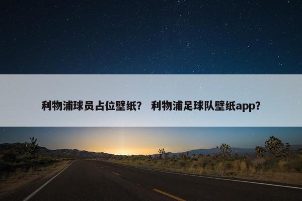 利物浦球员占位壁纸？ 利物浦足球队壁纸app？