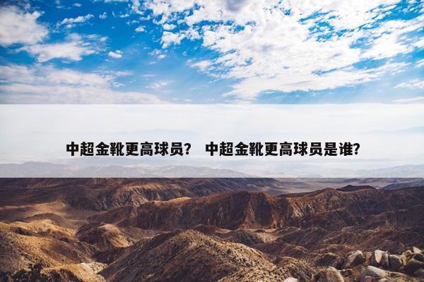 中超金靴更高球员？ 中超金靴更高球员是谁？